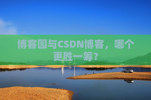 博客园与CSDN博客，哪个更胜一筹？